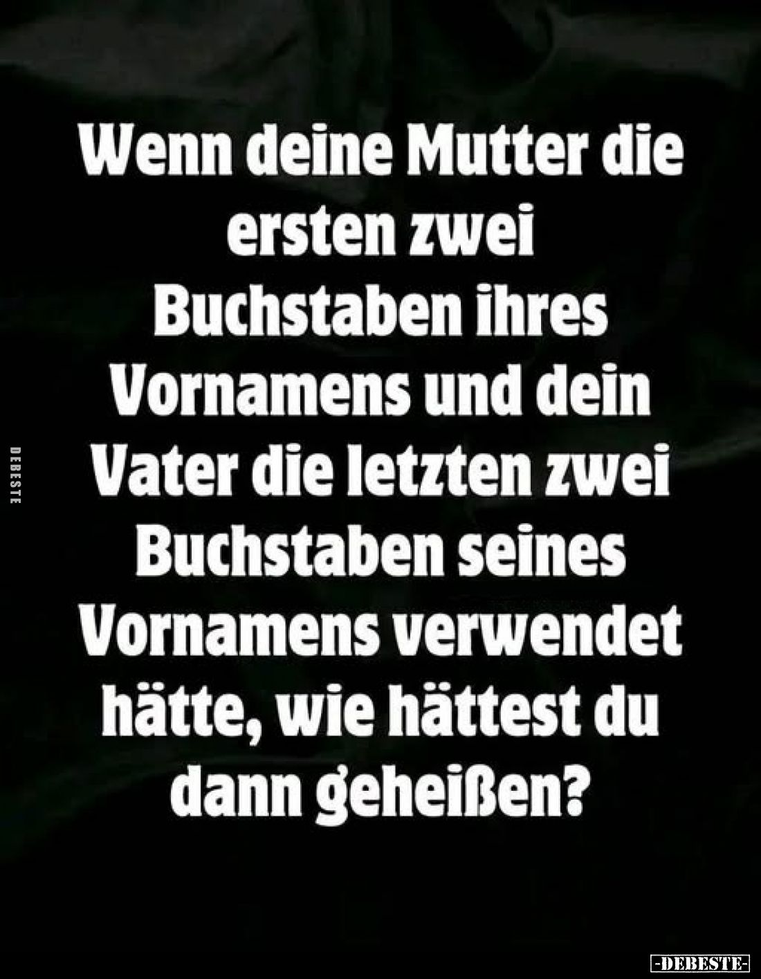 Wenn deine Mutter die ersten zwei Buchstaben ihres Vornamens und dein Vater die letzten zwei Buchstaben seines Vornamens verw...