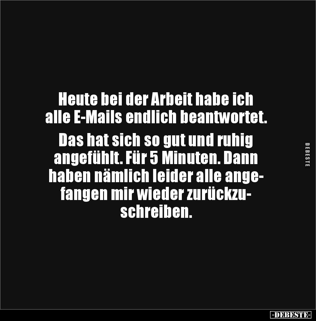 Heute bei der Arbeit habe ich
alle E-Mails endlich beantwortet.
Das hat sich so gut und ruhig
angefühlt. Für 5 Minute...