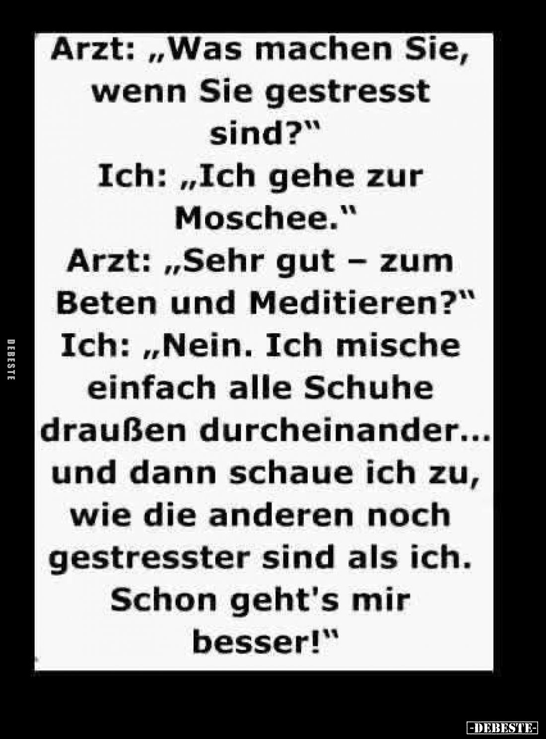 Arzt: „Was machen Sie, wenn Sie gestresst sind?"
Ich: „Ich gehe zur Moschee."
Arzt: „Sehr gut - zum Beten und Med...