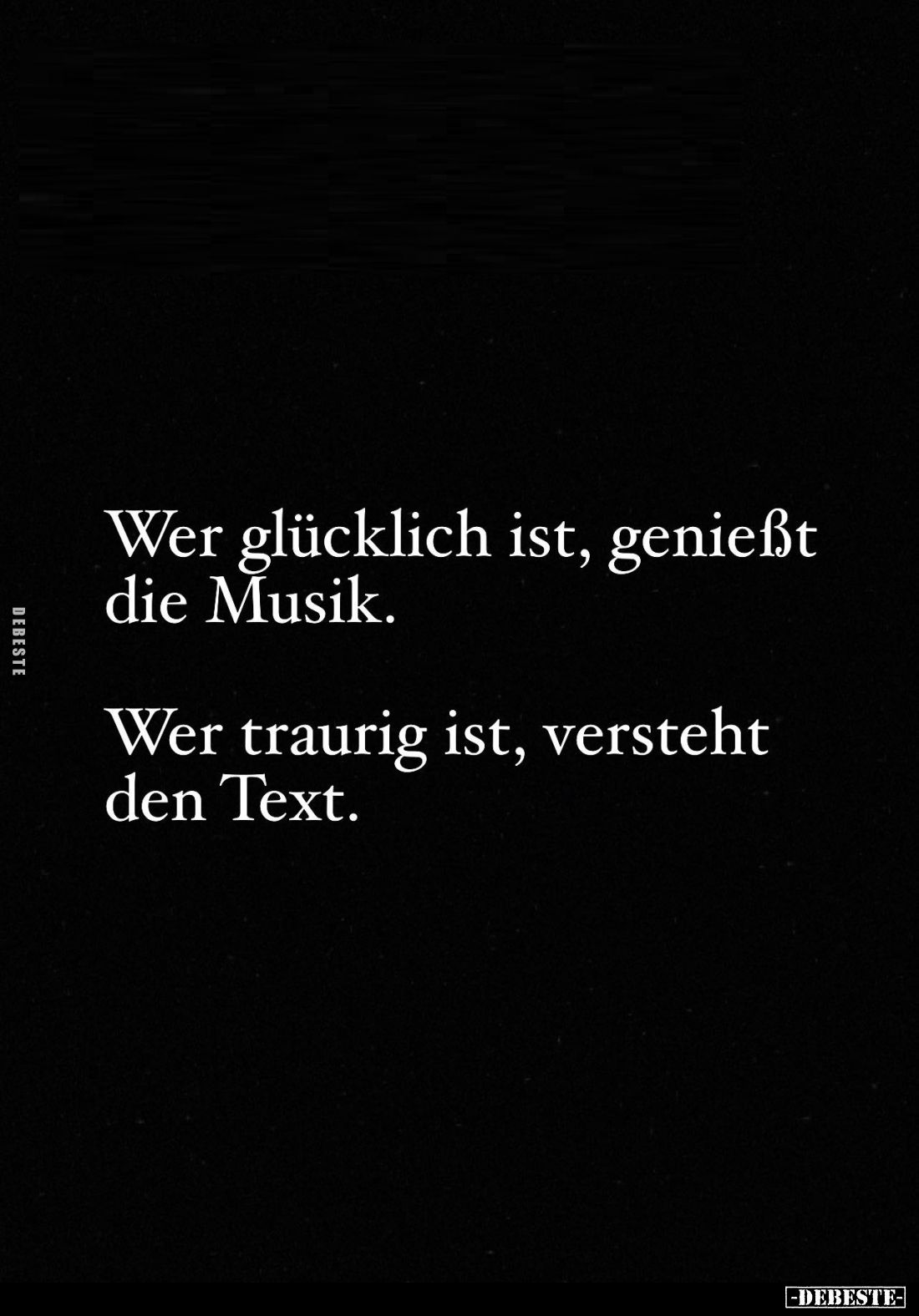Wer glücklich ist, genießt die Musik.
Wer traurig ist, versteht den Text.