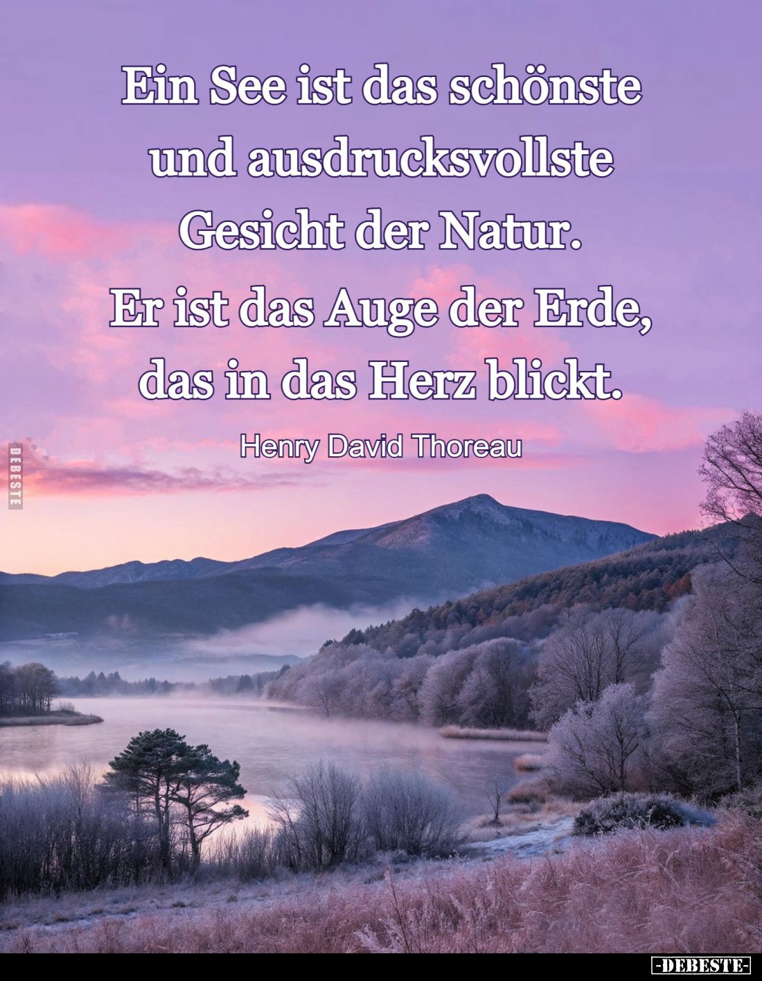 Ein See ist das schönste und ausdrucksvollste Gesicht der Natur. Er ist das Auge der Erde, das in das Herz blickt.