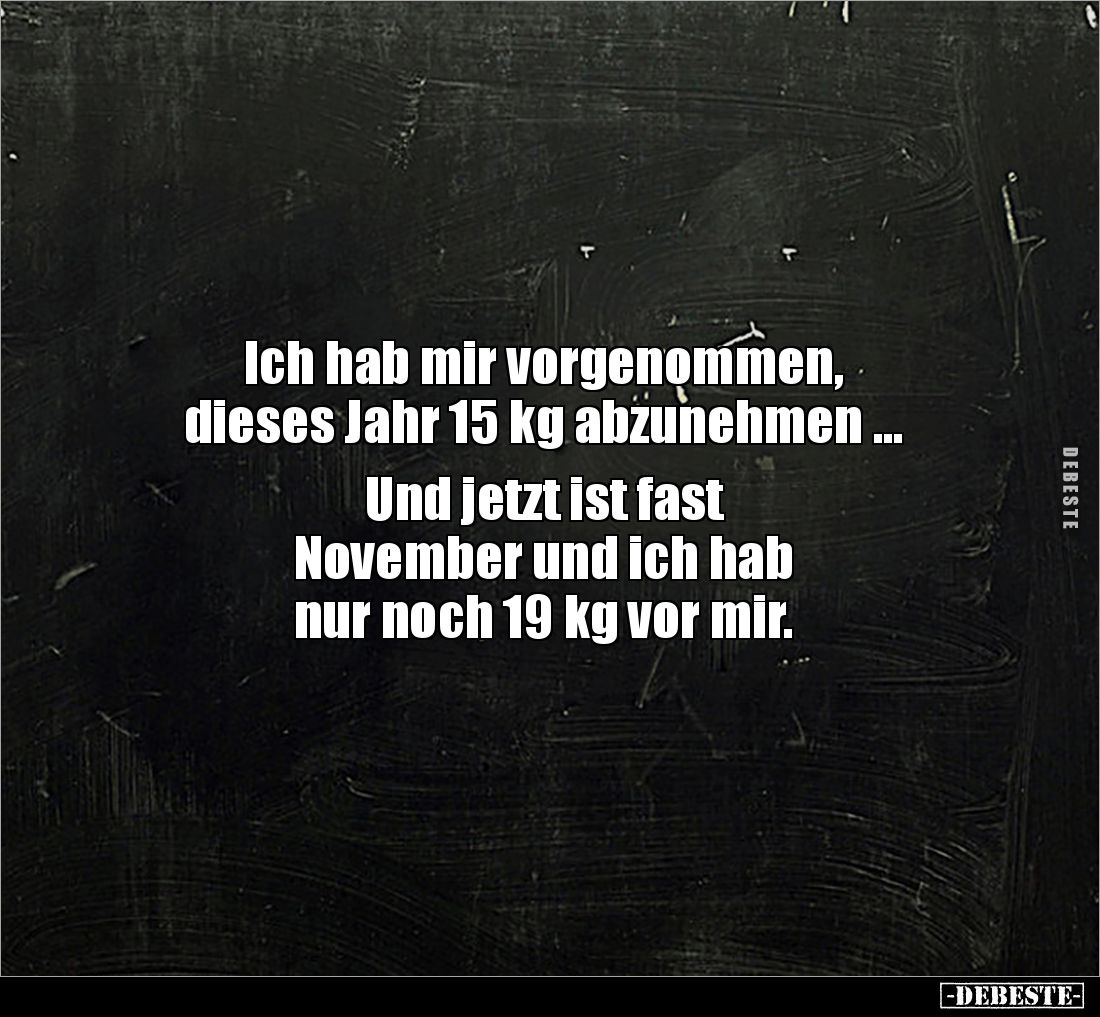 Ich hab mir vorgenommen,
dieses Jahr 15 kg abzunehmen ...
Und jetzt ist fast
November und ich hab
nur noch 19 kg vo...