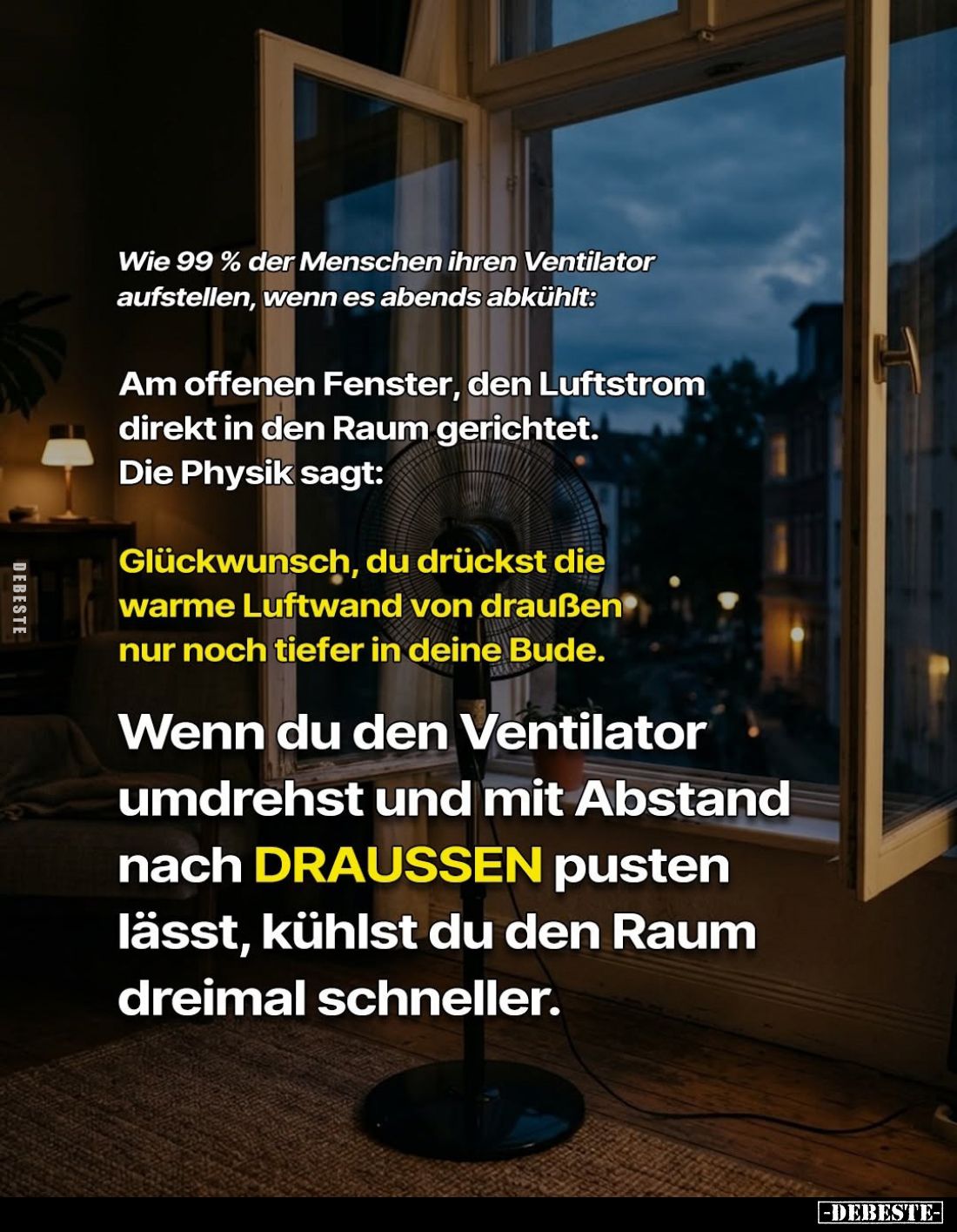 Wie 99% der Menschen ihren Ventilator aufstellen, wenn es abends abkühlt:
Am offenen Fenster, den Luftstrom direkt in den Ra...