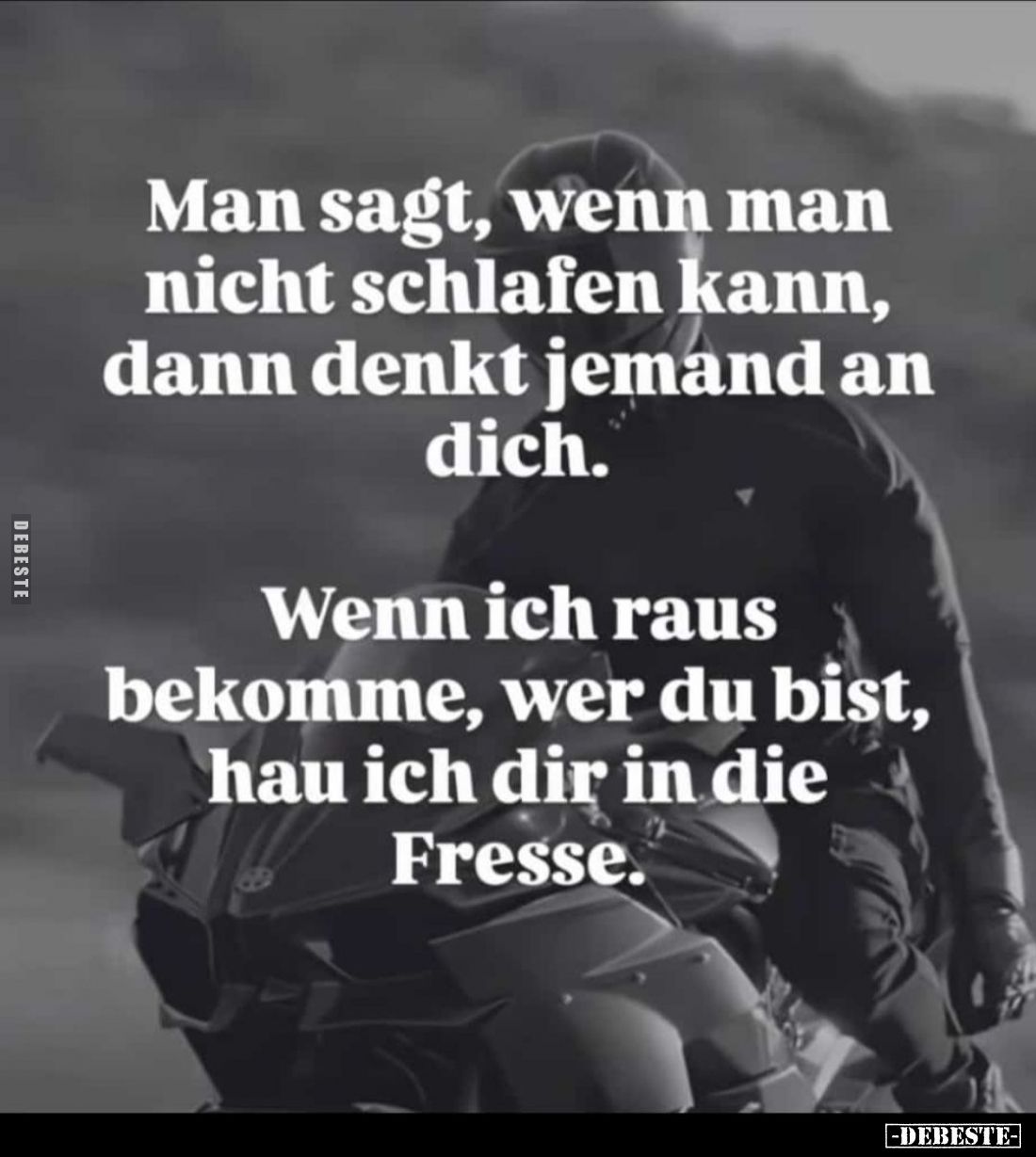 Man sagt, wenn man nicht schlafen kann, dann denkt jemand an dich. -
Wenn ich raus bekomme, wer du bist, hau ich dir in die ...