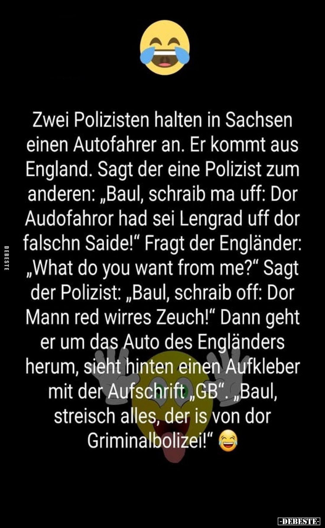 Zwei Polizisten halten in Sachsen einen Autofahrer an. Er kommt aus England. Sagt der eine Polizist zum anderen: „Baul, schra...