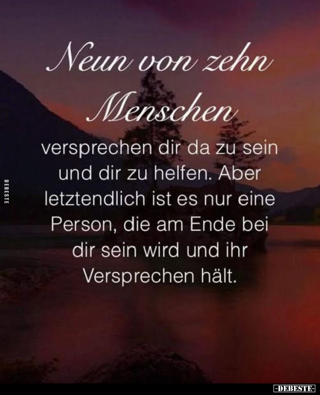Neun von zehn Menschen
versprechen dir da zu sein und dir zu helfen.
Aber letztendlich ist es nur eine Person, die am Ende ...