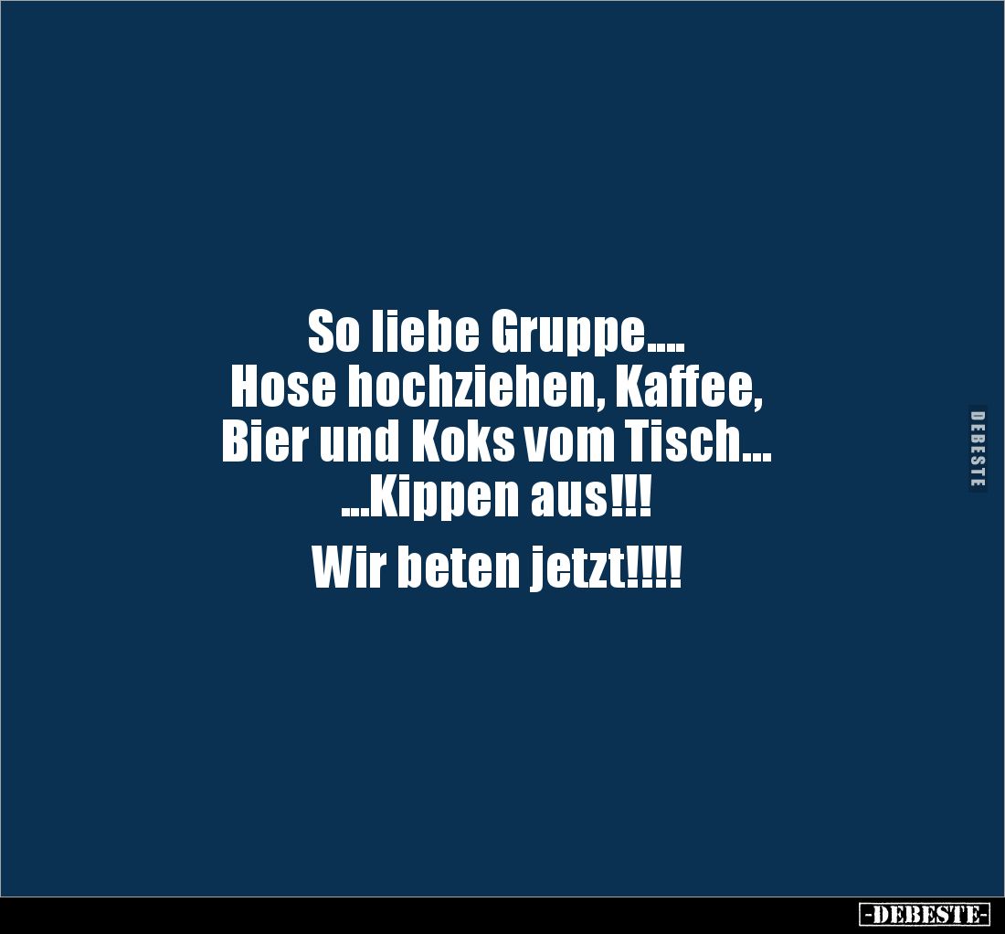 So liebe Gruppe....
Hose hochziehen, Kaffee, 
Bier und Koks vom Tisch...
...Kippen aus!!!

Wir beten jetzt!!!!
