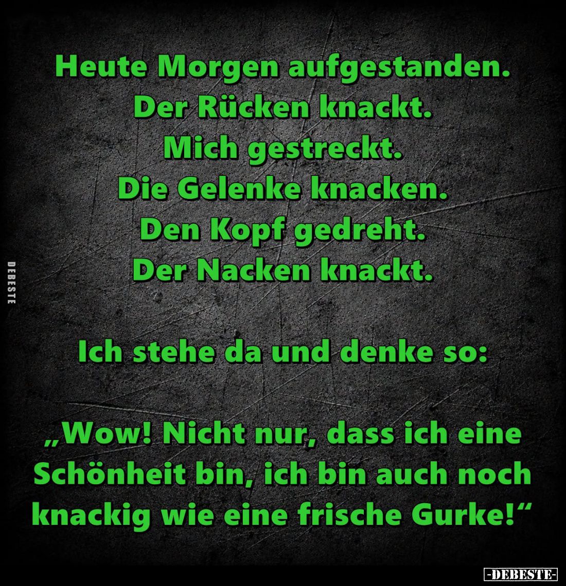 Heute Morgen aufgestanden.
Der Rücken knackt.
Mich gestreckt.
Die Gelenke knacken.
Den Kopf gedreht.
Der Nacken knackt....