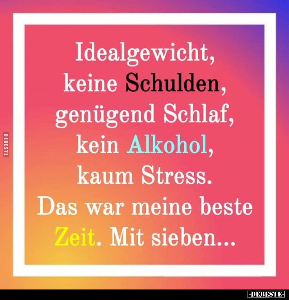 Idealgewicht,
keine Schulden,
genügend Schlaf,
kein Alkohol,
kaum Stress.
Das war meine beste Zeit. Mit sieben...