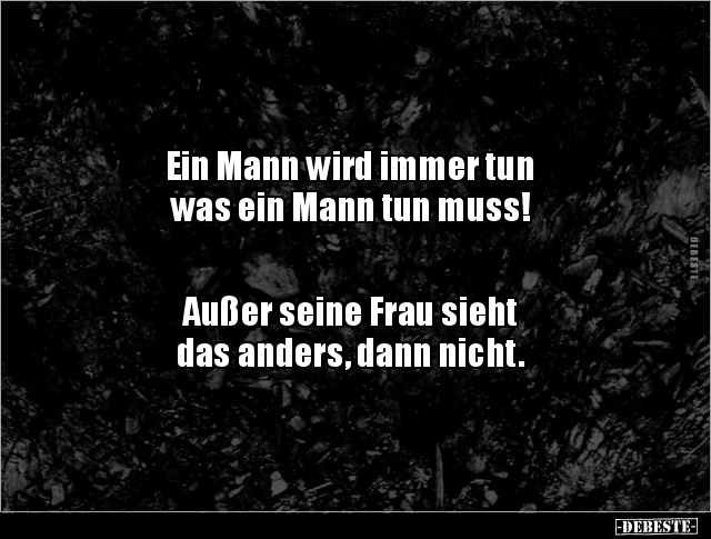 Ein Mann wird immer tun 
was ein Mann tun muss!





Außer seine Frau sieht 
das anders, dann nicht.