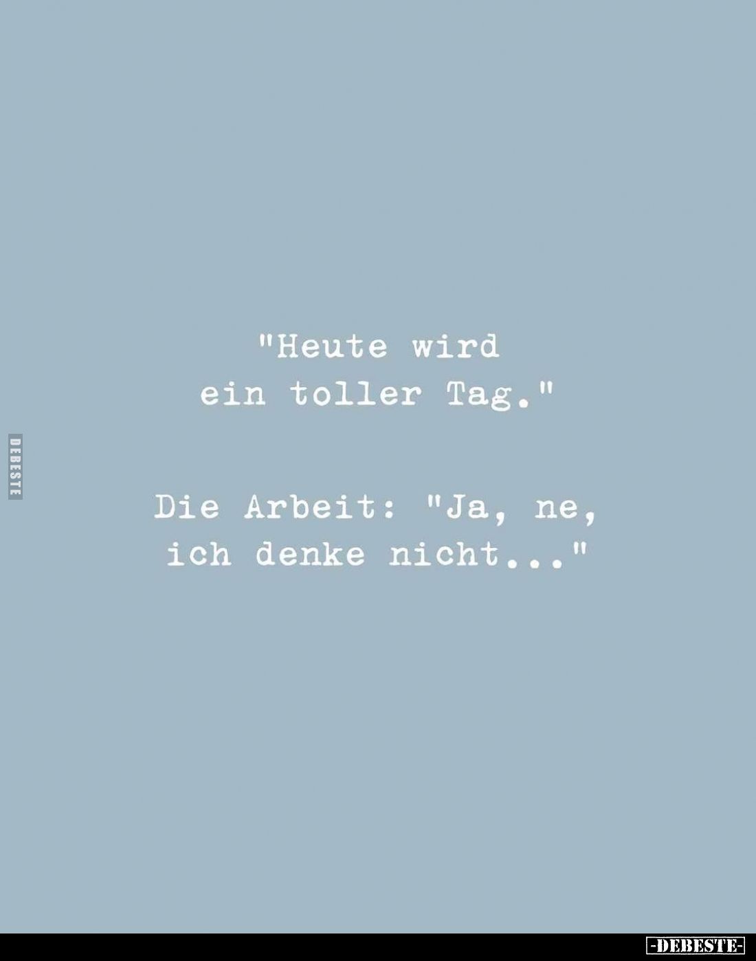 "Heute wird ein toller Tag."
Die Arbeit: "Ja, ne, ich denke nicht..."