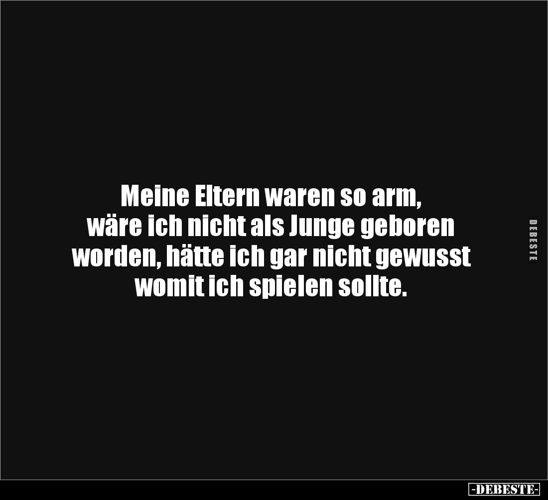 Meine Eltern waren so arm,
wäre ich nicht als Junge geboren 
worden, hätte ich gar nicht gewusst womit ich spielen sollte.
