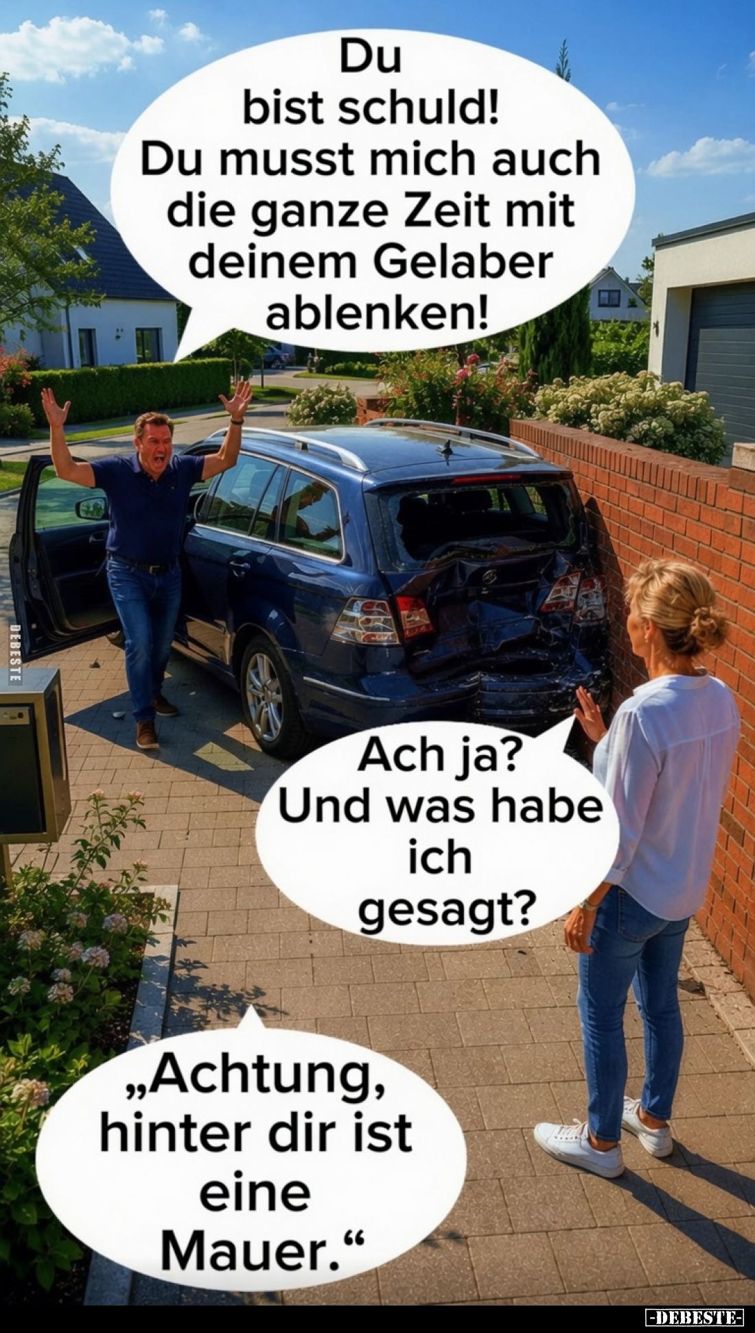 Du bist schuld! Du musst mich auch die ganze Zeit mit deinem Gelaber ablenken! -
Ach ja? Und was habe ich gesagt? -
Achtung...