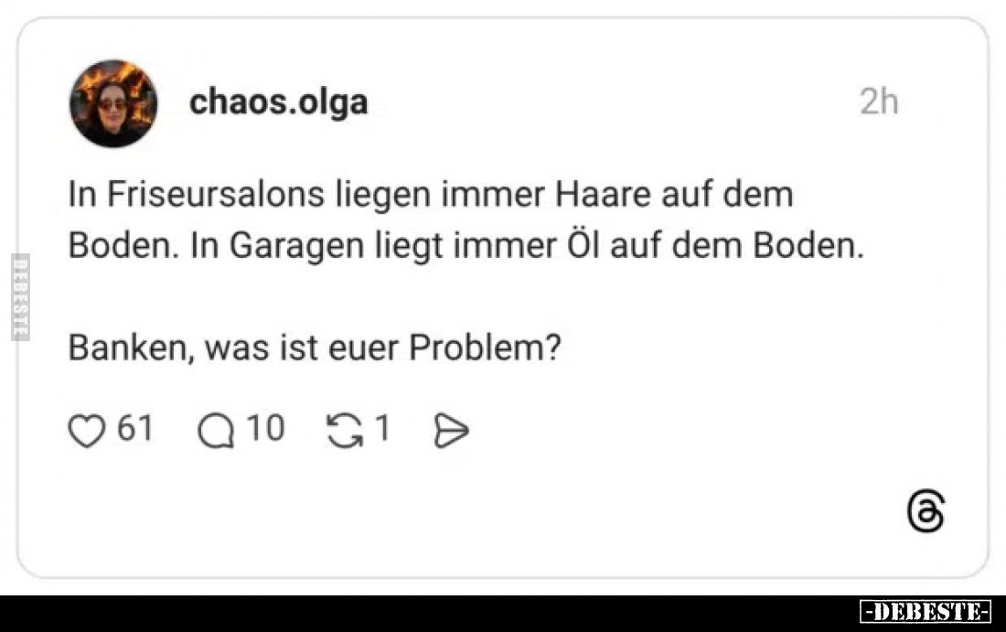 In Friseursalons liegen immer Haare auf dem Boden. In Garagen liegt immer Öl auf dem Boden.
Banken, was ist euer Problem?
