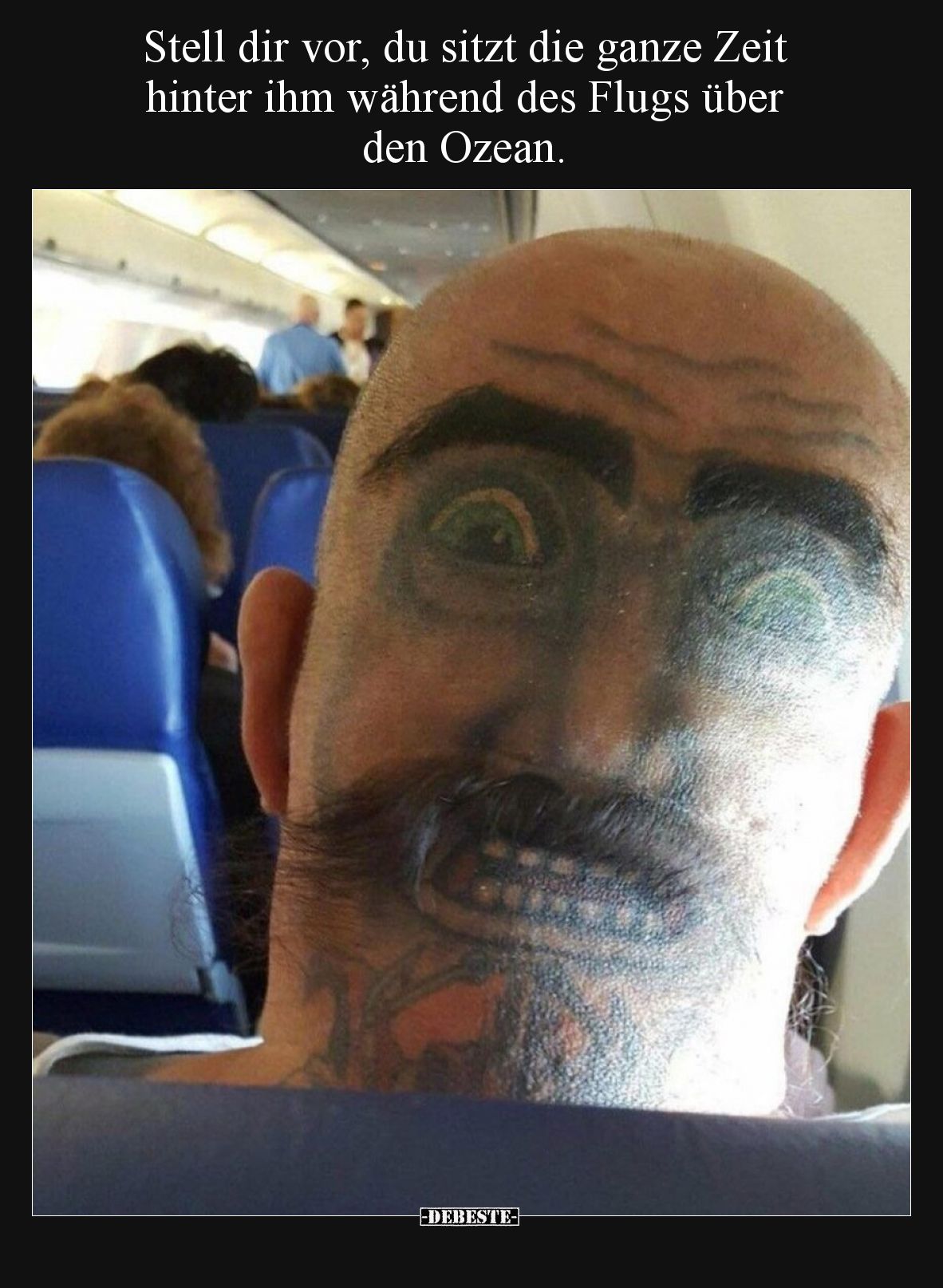 Stell dir vor, du sitzt die ganze Zeit hinter ihm während des Flugs über den Ozean.