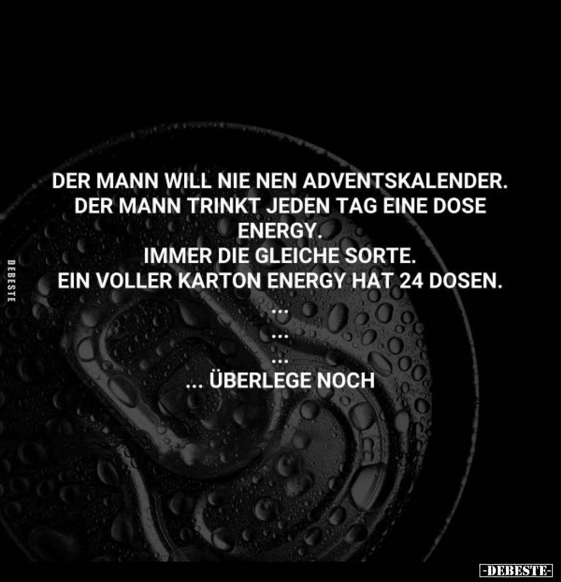 Der Mann will nie nen Adventskalender. Der Mann trinkt jeden Tag eine Dose Energy.
Immer die gleiche Sorte.
Ein voller Kart...