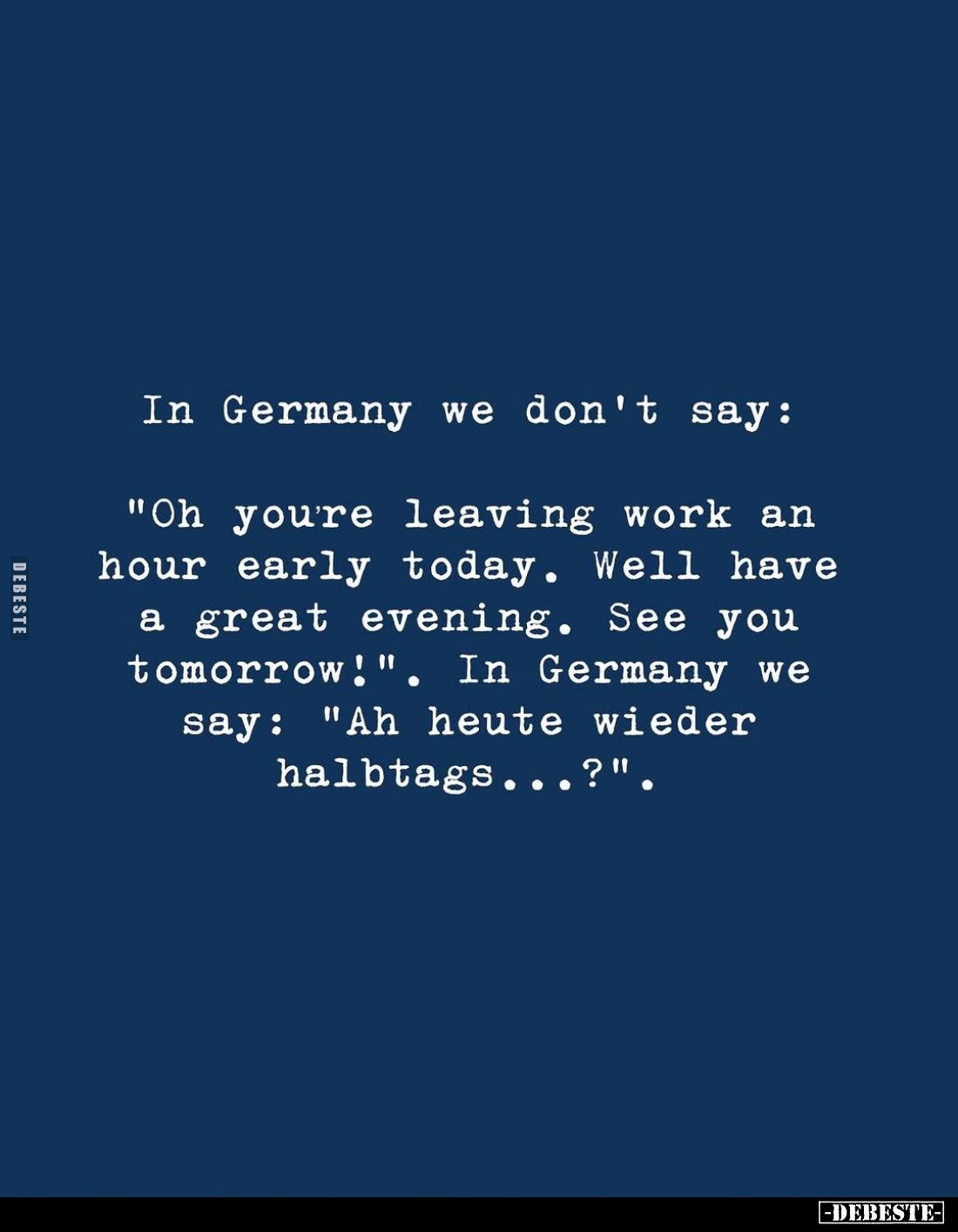 In Germany we don't say:
"Oh you're leaving work an hour early today. Well have a great evening. See you tomorrow!"...