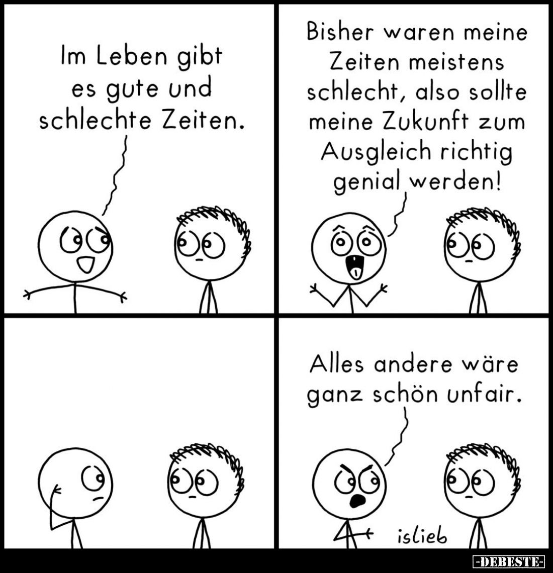 Im Leben gibt es gute und schlechte Zeiten.
Bisher waren meine Zeiten meistens schlecht, also sollte meine Zukunft zum Ausgl...