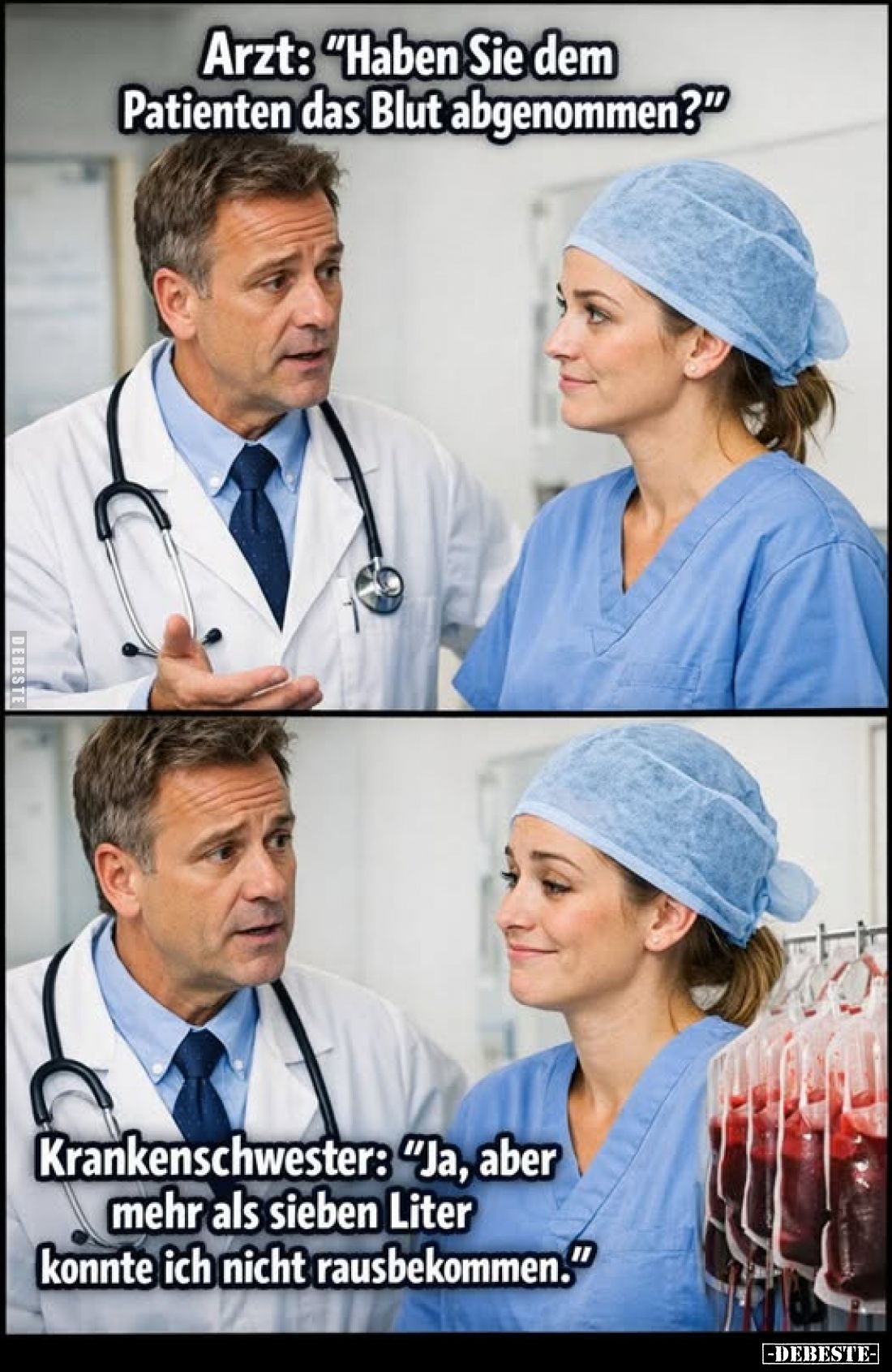 Arzt: "Haben Sie dem Patienten das Blut abgenommen?"
Krankenschwester: "Ja, aber mehr als sieben Liter konnte...