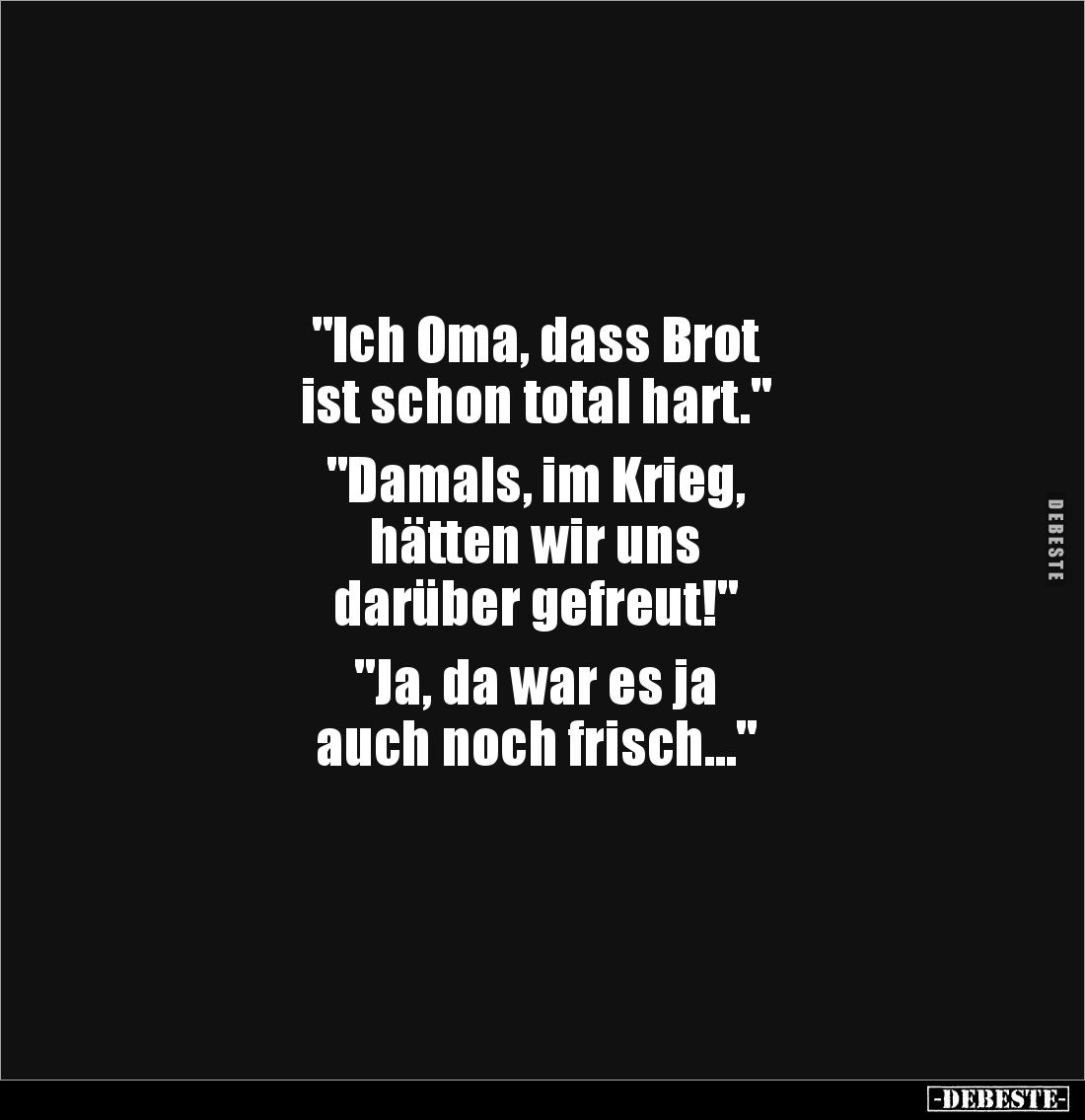 "Ich Oma, dass Brot 
ist schon total hart."

"Damals, im Krieg, 
hätten wir uns 
darüber gefreut!"
...
