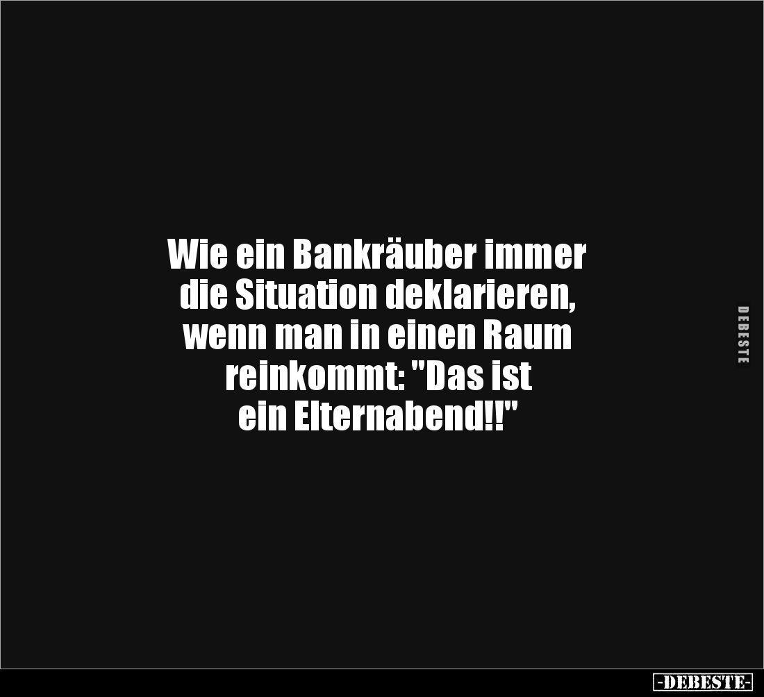 Wie ein Bankräuber immer 
die Situation deklarieren, 
wenn man in einen Raum 
reinkommt: "Das ist 
ein Elternabend!!...