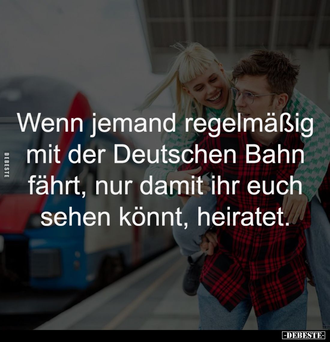 Wenn jemand regelmäßig 
mit der Deutschen Bahn 
fährt, nur damit ihr euch 
sehen könnt, heiratet.