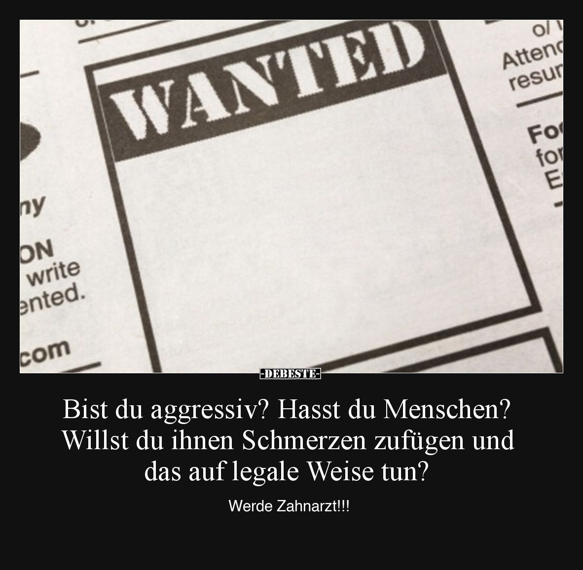 Bist du aggressiv? Hasst du Menschen? Willst du ihnen Schmerzen zufügen und das auf legale Weise tun?
Werde Zahnarzt!!!