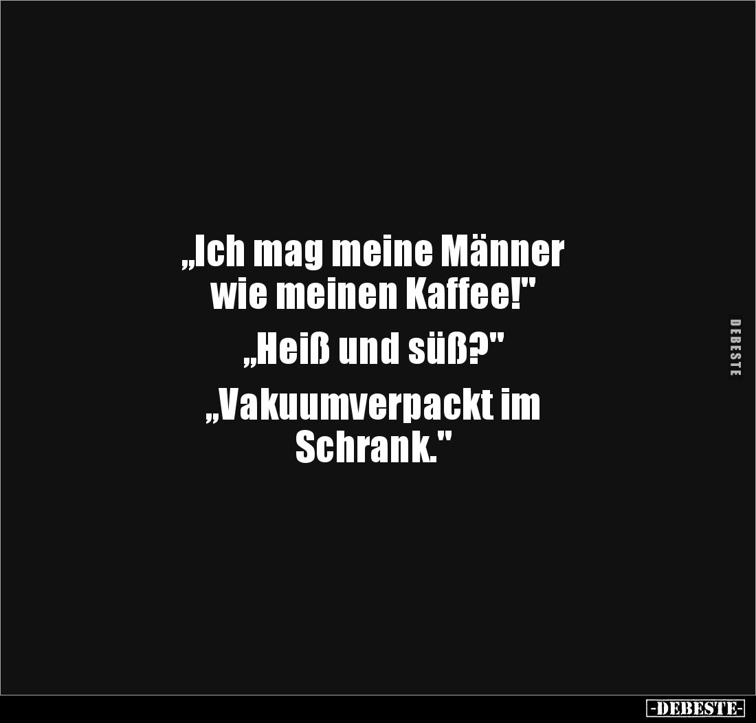 „Ich mag meine Männer 
wie meinen Kaffee!"

„Heiß und süß?"

„Vakuumverpackt im 
Schrank."