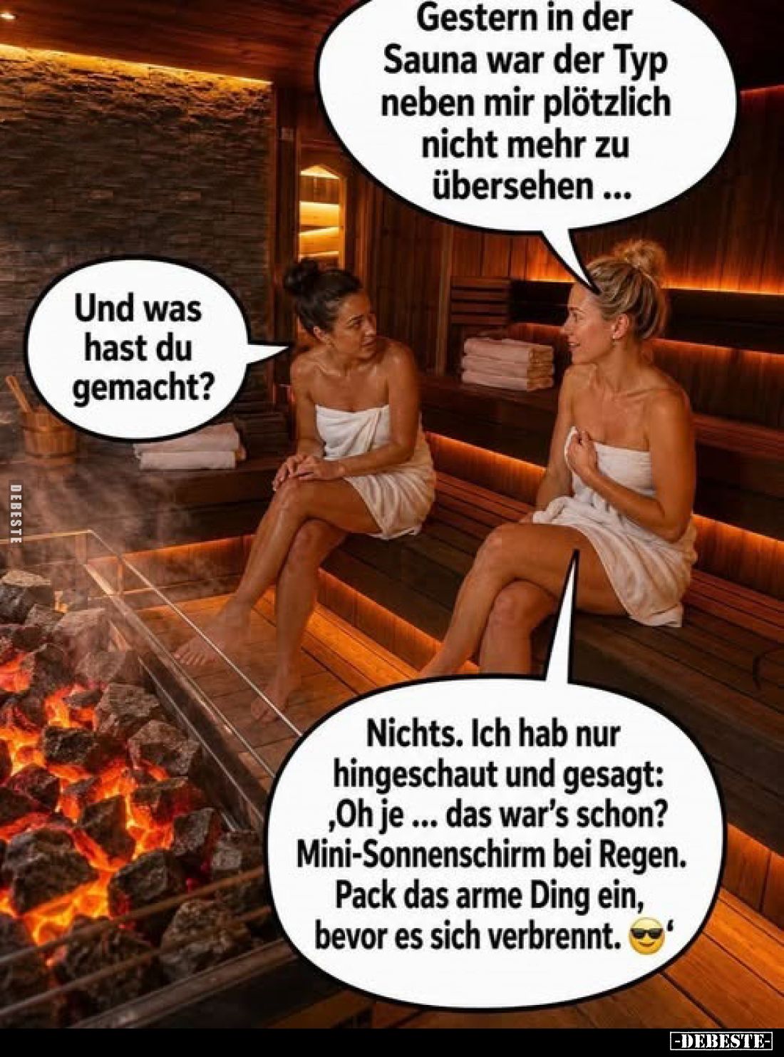 Gestern in der Sauna war der Typ neben mir plötzlich nicht mehr zu übersehen ...
Und was hast du gemacht?
Nichts. Ich hab n...