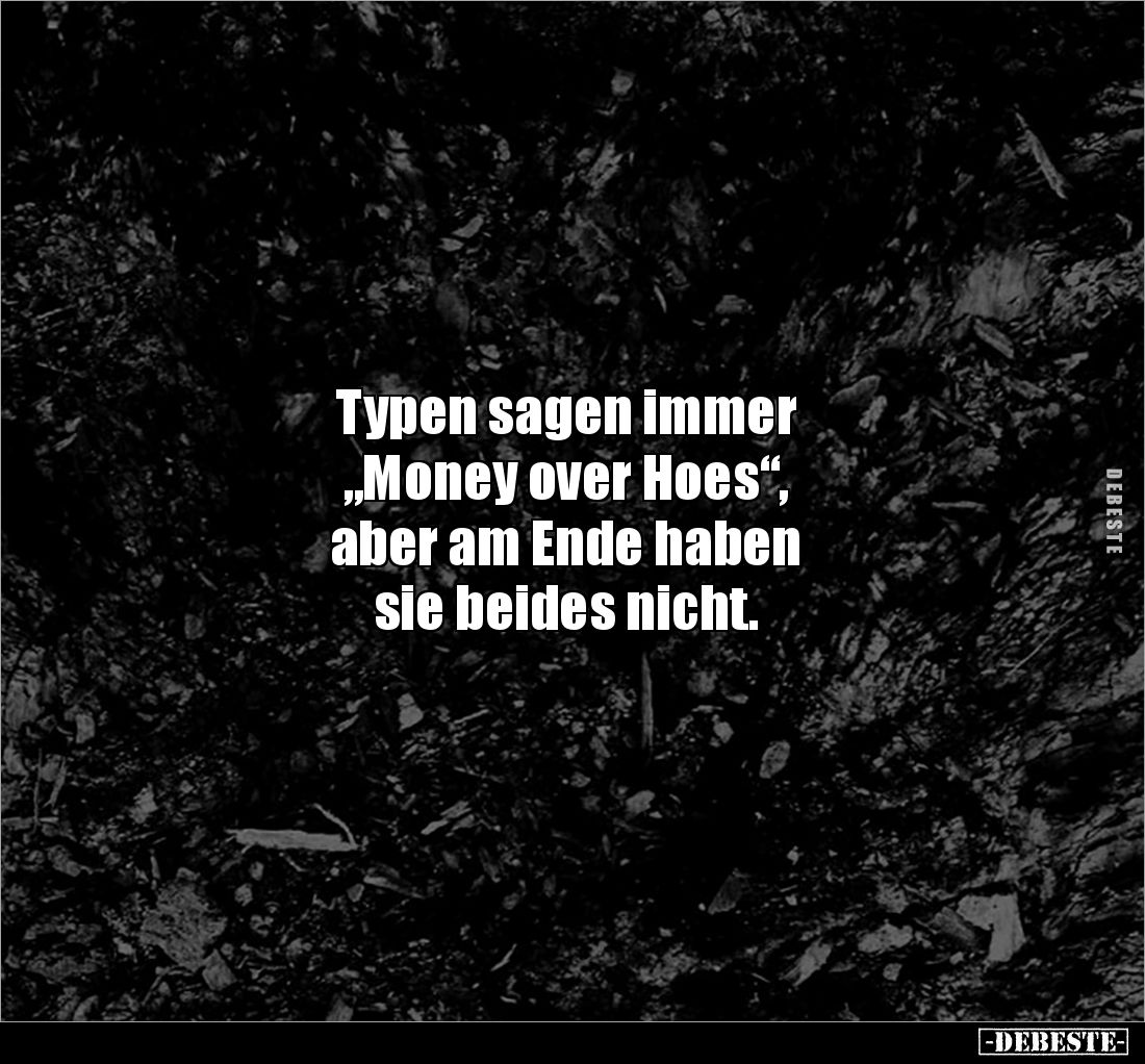 Typen sagen immer
„Money over Hoes“,
aber am Ende haben
sie beides nicht.