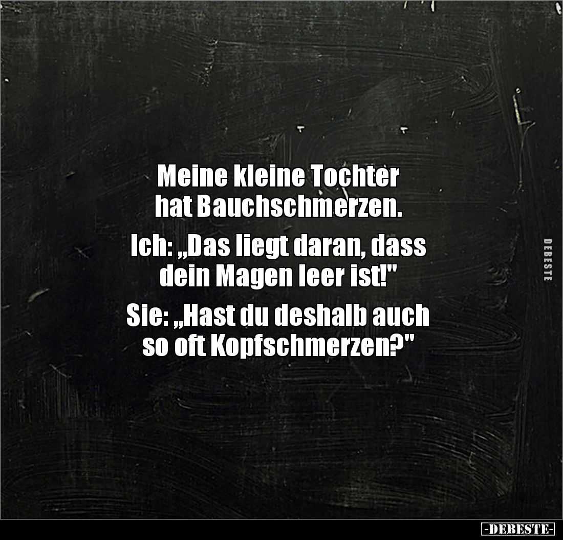 Meine kleine Tochter 
hat Bauchschmerzen.

Ich: „Das liegt daran, dass 
dein Magen leer ist!"

Sie: „Hast du desha...