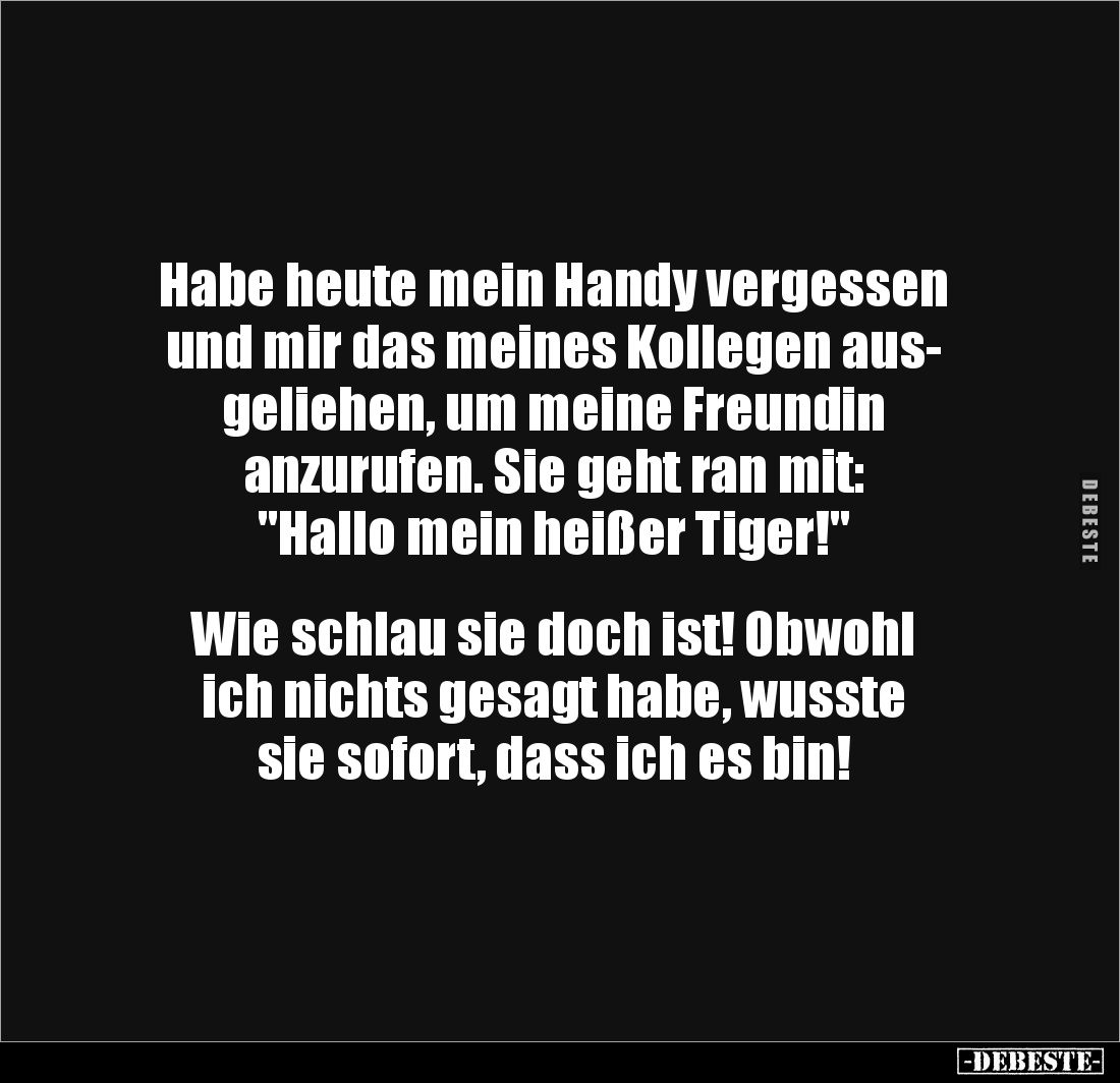 Habe heute mein Handy vergessen und mir das meines Kollegen aus-
geliehen, um meine Freundin 
anzurufen. Sie geht ran mit: ...