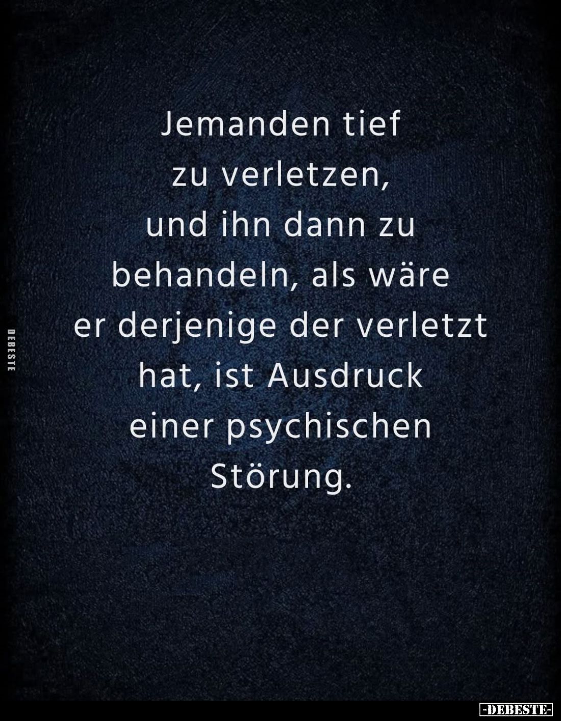 Jemanden tief zu verletzen, und ihn dann zu behandeln, als wäre er derjenige der verletzt hat, ist Ausdruck einer psychischen...