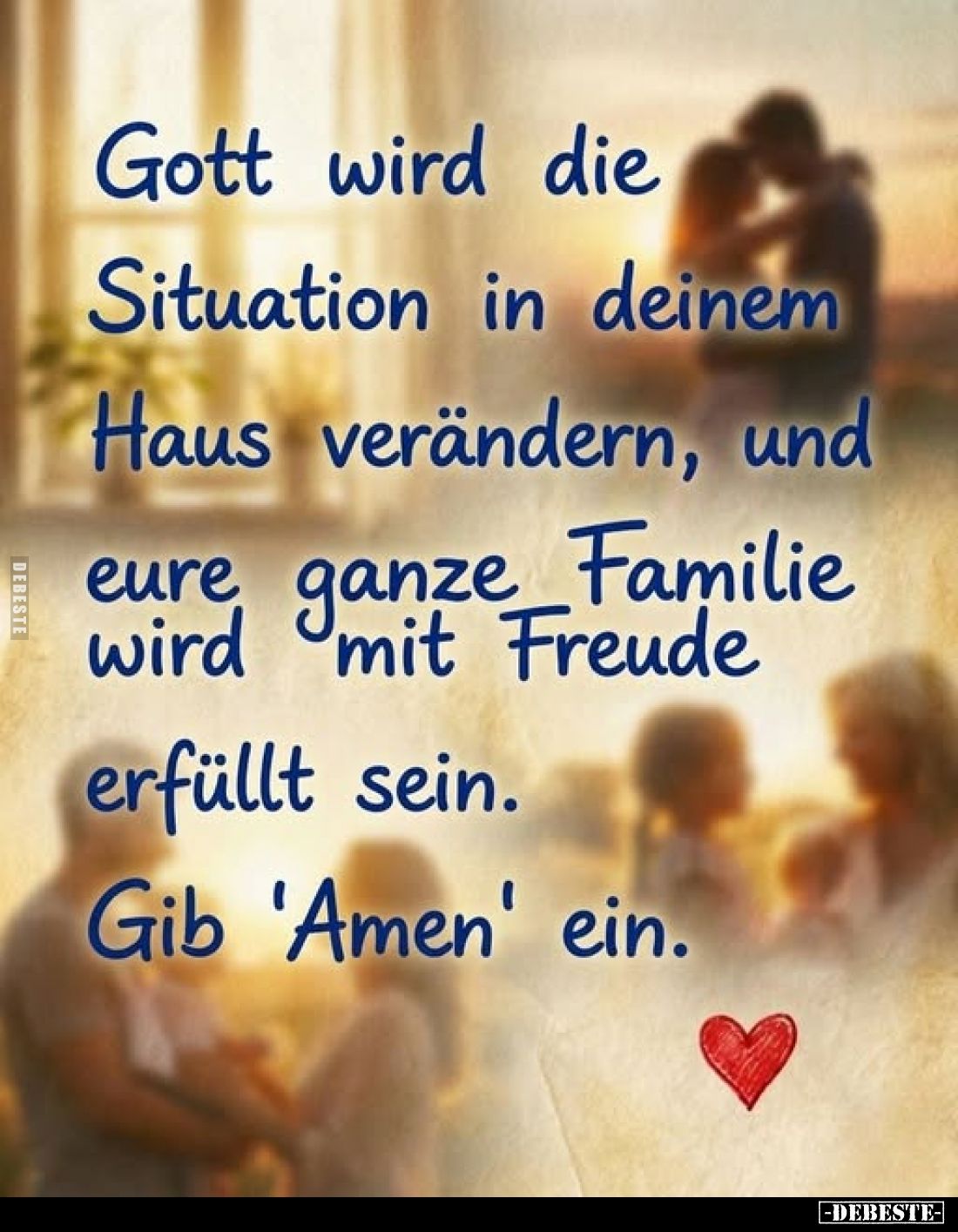 Gott wird die Situation in deinem Haus verändern, und eure ganze Familie wird mit Freude erfüllt sein.
Gib 'Amen' ein.