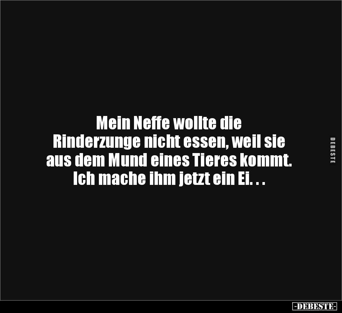 Mein Neffe wollte die 
Rinderzunge nicht essen, weil sie 
aus dem Mund eines Tieres kommt. 
Ich mache ihm jetzt ein Ei. . ...