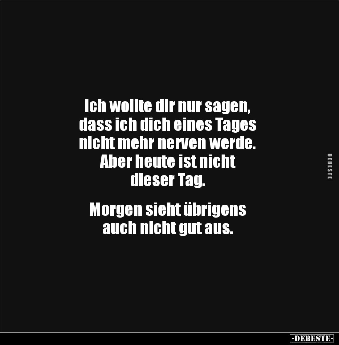 Ich wollte dir nur sagen, 
dass ich dich eines Tages 
nicht mehr nerven werde.
Aber heute ist nicht 
dieser Tag.


Mor...