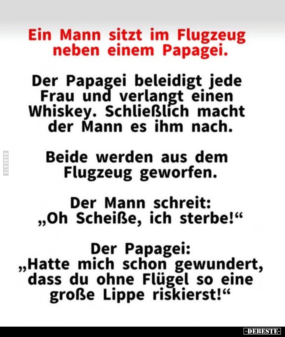 Ein Mann sitzt im Flugzeug neben einem Papagei.
Der Papagei beleidigt jede Frau und verlangt einen Whiskey. Schließlich mach...