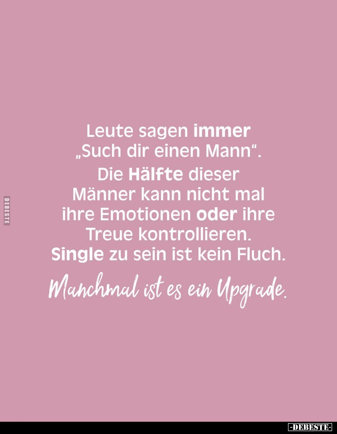 Leute sagen immer "Such dir einen Mann".
Die Hälfte dieser Männer kann nicht mal ihre Emotionen oder ihre Treue ko...