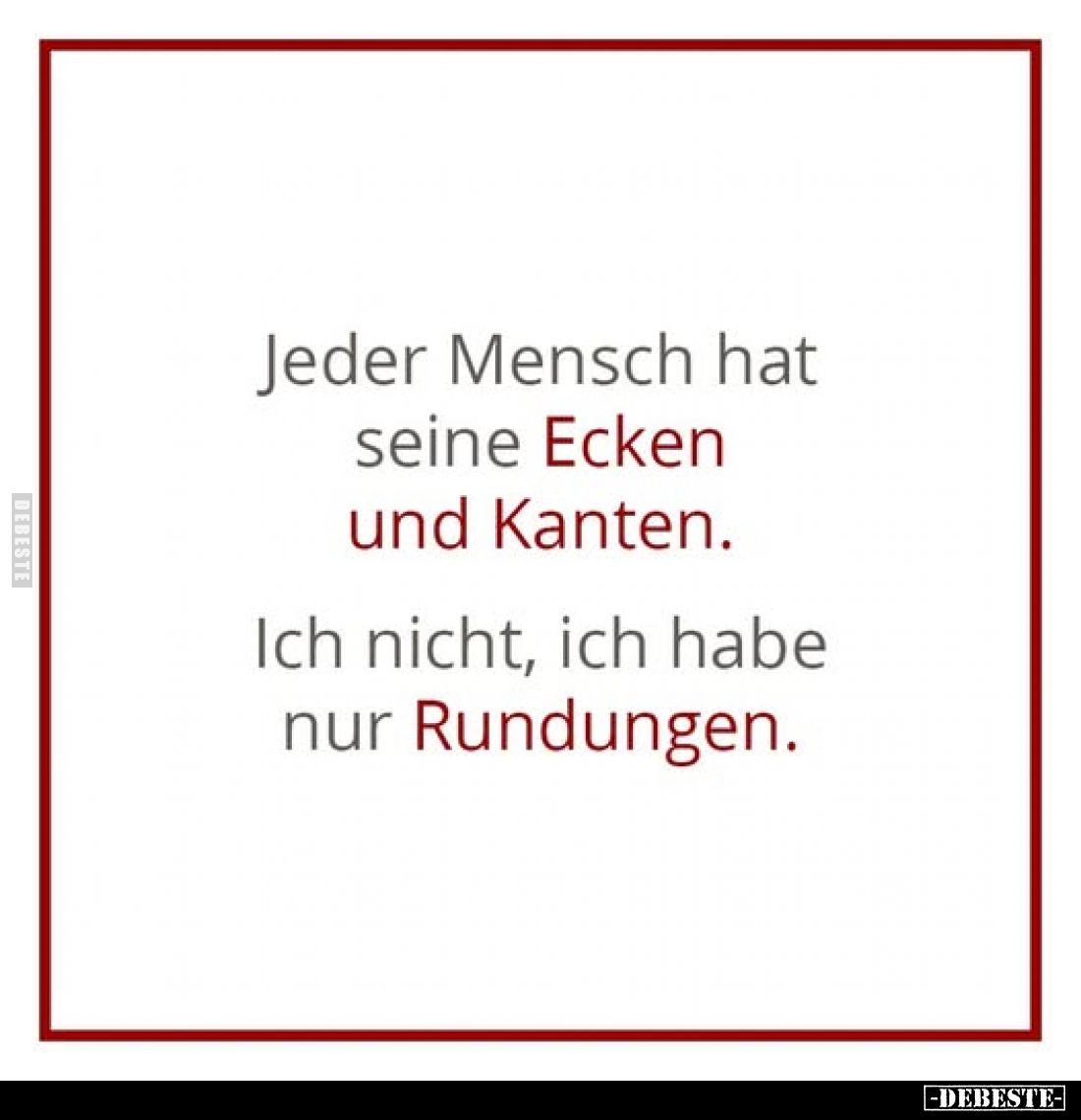 Jeder Mensch hat seine Ecken und Kanten. 
Ich nicht, ich habe nur Rundungen.