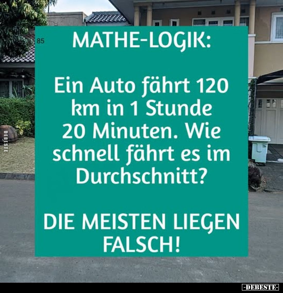 MATHE-LOGIK:
Ein Auto fährt 120 km in 1 Stunde 20 Minuten. Wie schnell fährt es im Durchschnitt?
DIE MEISTEN LIEGEN FALSCH!