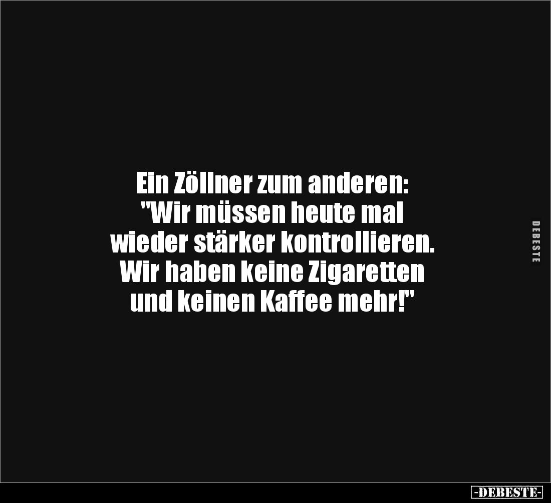 Ein Zöllner zum anderen: 
"Wir müssen heute mal 
wieder stärker kontrollieren. 
Wir haben keine Zigaretten 
und kein...