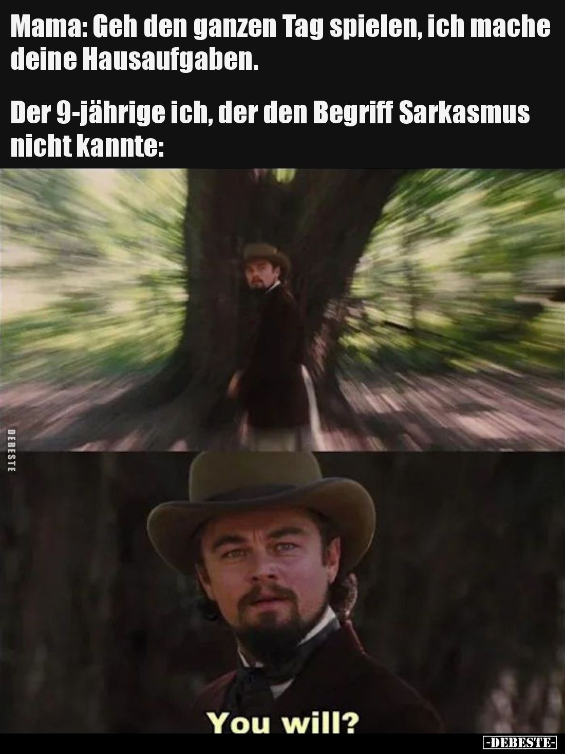 Mama: Geh den ganzen Tag spielen, ich mache deine Hausaufgaben.
Der 9-jährige ich, der den Begriff Sarkasmus nicht kannte:
