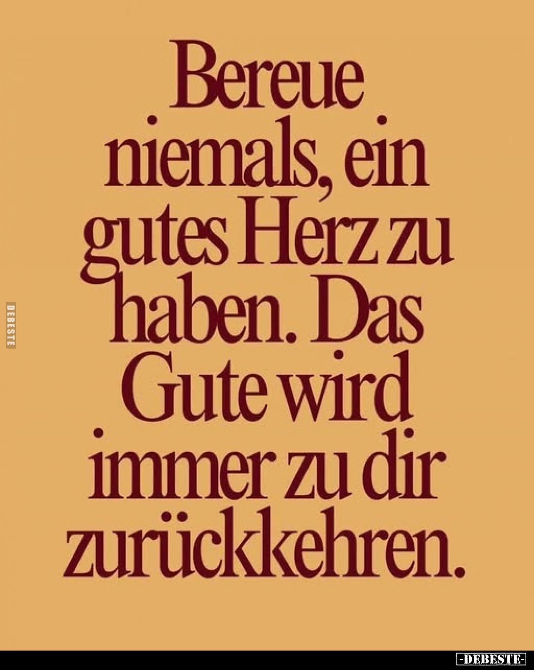 Bereue ein niemals, gutes Herz zu haben. Das Gute wird immer zu dir zurückkehren.