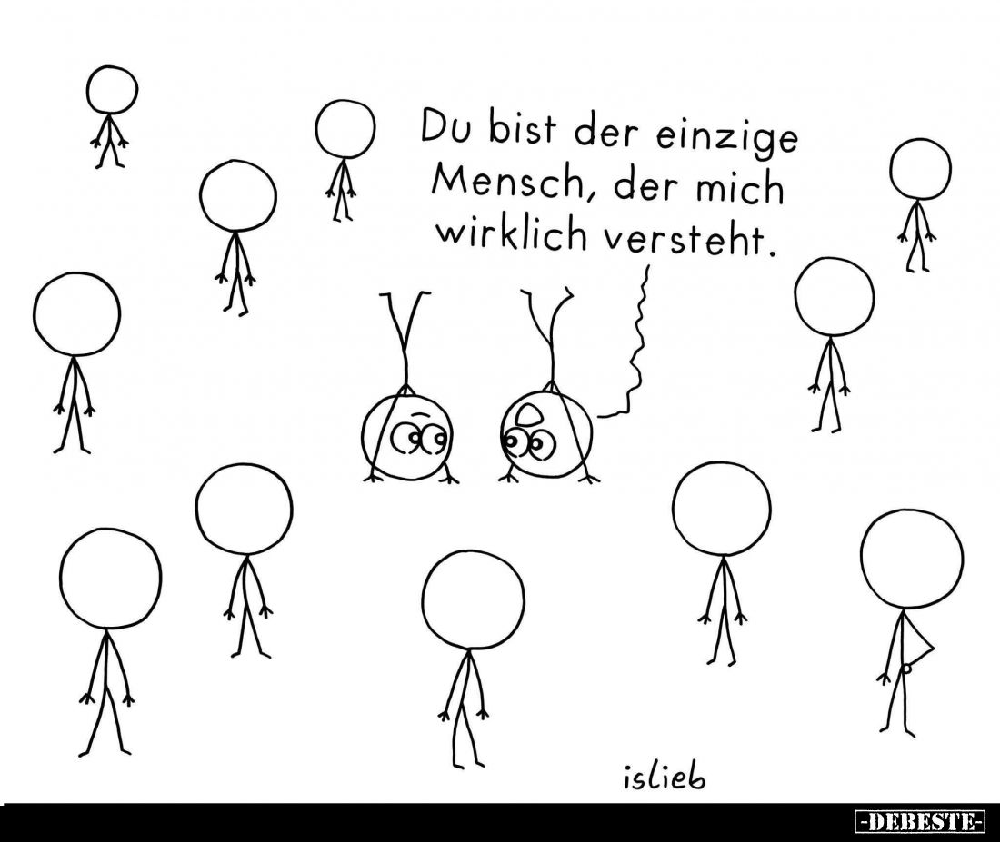 Du bist der einzige Mensch, der mich wirklich versteht.