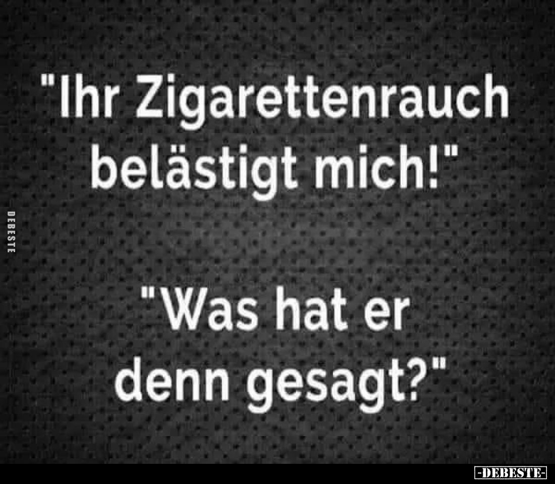 "Ihr Zigarettenrauch belästigt mich!"
"Was hat er denn gesagt?"