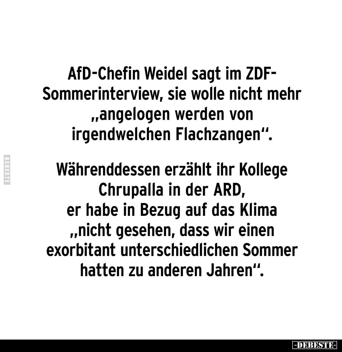 AfD-Chefin Weidel sagt im ZDF-Sommerinterview, sie wolle nicht mehr ,,angelogen werden von irgendwelchen Flachzangen“.
Währe...