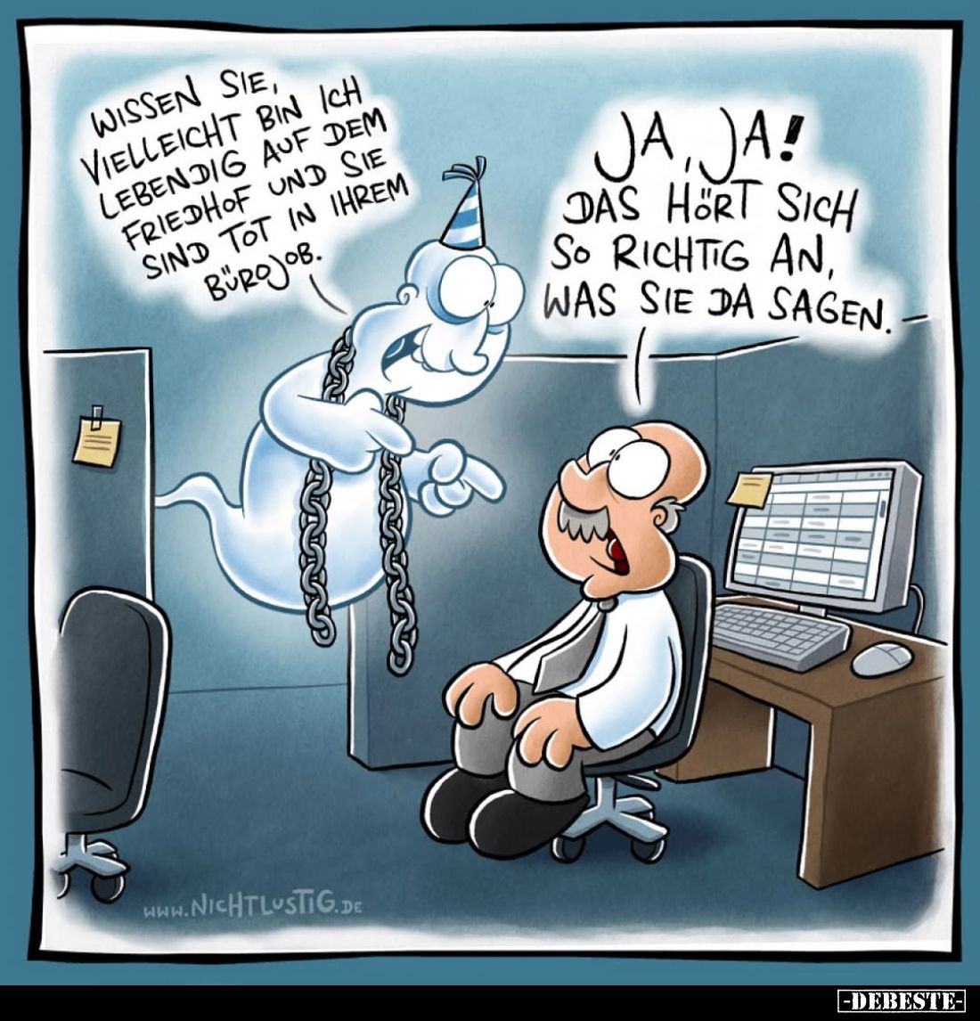 Wissen sie, vielleicht bin ich lebendig auf dem Friedhof und sie sind tot in ihrem Bürojob. -
Jaja!
Das hört sich so richti...