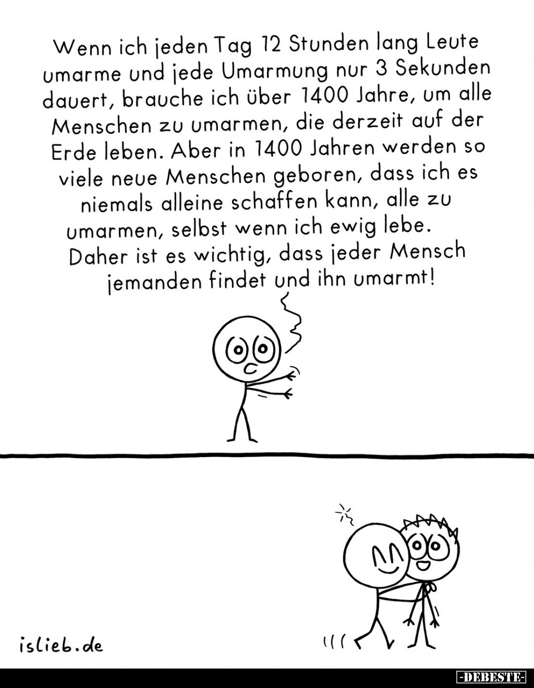 Wenn ich jeden Tag 12 Stunden lang Leute umarme und jede Umarmung nur 3 Sekunden dauert, brauche ich über 1400 Jahre, um alle...