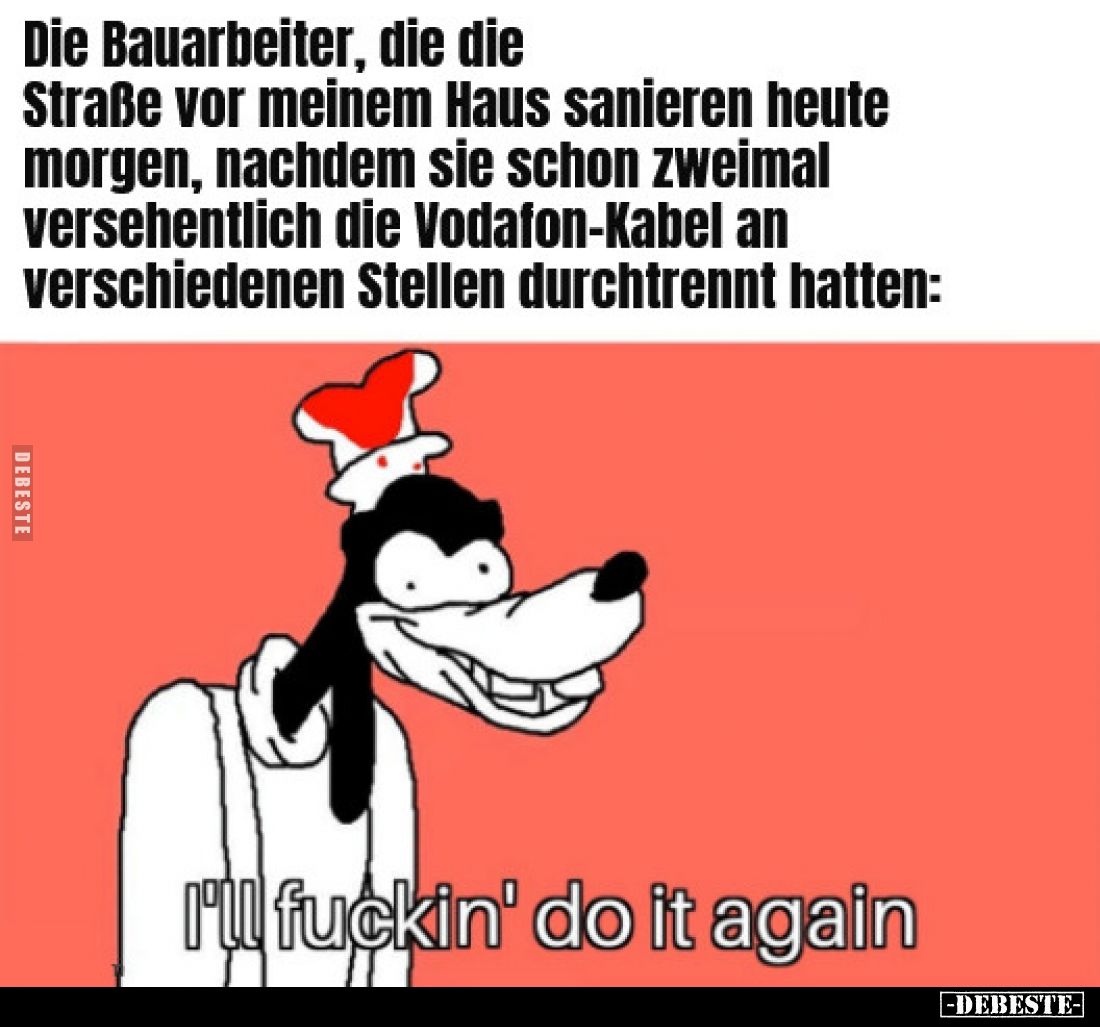Die Bauarbeiter, die die Straße vor meinem Haus sanieren heute morgen, nachdem sie schon zweimal versehentlich die Vodafone-K...