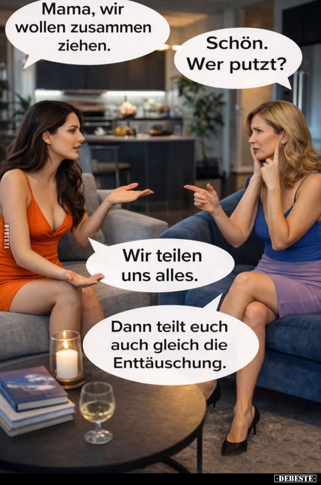 Mama, wir wollen zusammen ziehen. -
Schön. Wer putzt? -
Wir teilen uns alles. -
Dann teilt euch auch gleich die Enttäuschu...